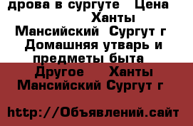 дрова в сургуте › Цена ­ 1 200 - Ханты-Мансийский, Сургут г. Домашняя утварь и предметы быта » Другое   . Ханты-Мансийский,Сургут г.